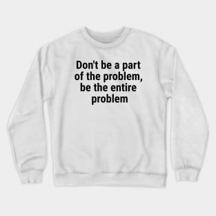 Don't be a part of the problem, be entire problem Black Crewneck Sweatshirt